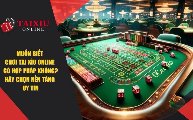 Muốn biết chơi tài xỉu online có hợp pháp không? Hãy chọn nền tảng uy tín